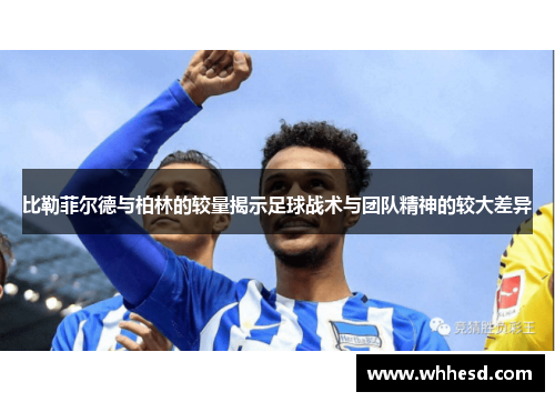 比勒菲尔德与柏林的较量揭示足球战术与团队精神的较大差异