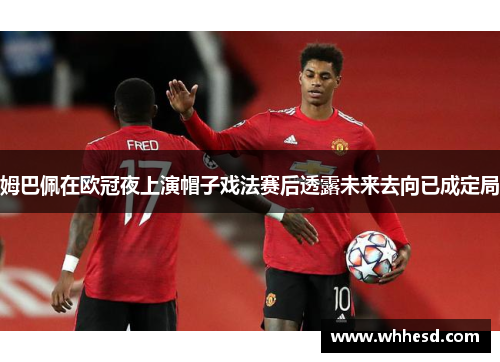 姆巴佩在欧冠夜上演帽子戏法赛后透露未来去向已成定局